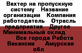 Вахтер на пропускную систему › Название организации ­ Компания-работодатель › Отрасль предприятия ­ Другое › Минимальный оклад ­ 15 000 - Все города Работа » Вакансии   . Амурская обл.